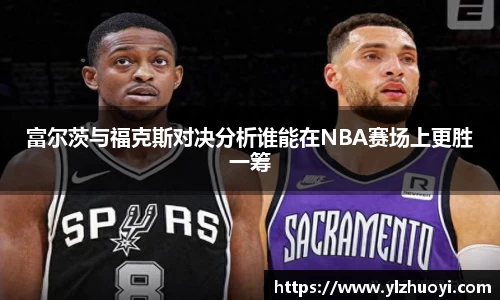 富尔茨与福克斯对决分析谁能在NBA赛场上更胜一筹