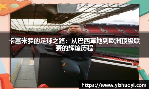 卡塞米罗的足球之路：从巴西草地到欧洲顶级联赛的辉煌历程